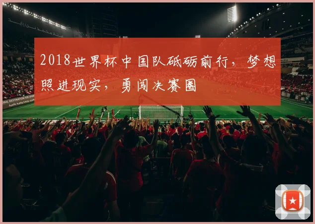 2018世界杯中国队砥砺前行，梦想照进现实，勇闯决赛圈