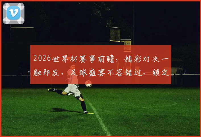2026世界杯赛事前瞻，精彩对决一触即发，足球盛宴不容错过，锁定精彩瞬间