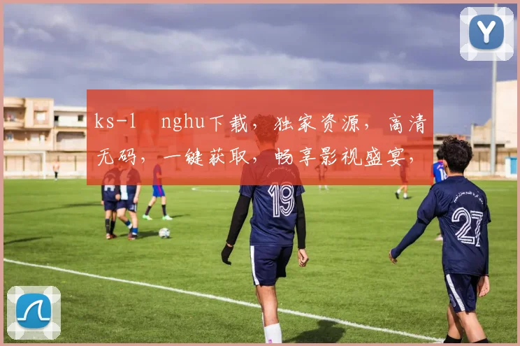 ks-lⅰnghu下载，独家资源，高清无码，一键获取，畅享影视盛宴，不容错过