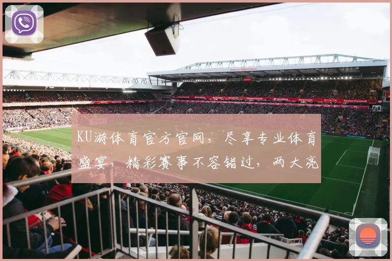 KU游体育官方官网，尽享专业体育盛宴，精彩赛事不容错过，两大亮点等你探索