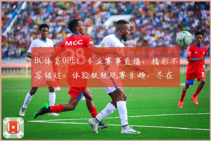 BC体育OPE：专业赛事直播，精彩不容错过，体验极致观赛乐趣，尽在BC体育