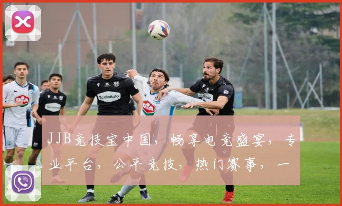 JJB竞技宝中国，畅享电竞盛宴，专业平台，公平竞技，热门赛事，一网打尽，三重福利，等你来战