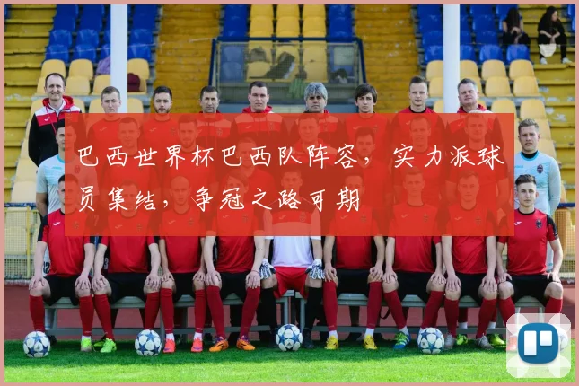 巴西世界杯巴西队阵容，实力派球员集结，争冠之路可期