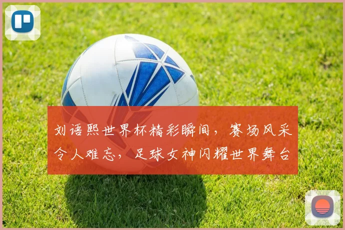 刘语熙世界杯精彩瞬间，赛场风采令人难忘，足球女神闪耀世界舞台