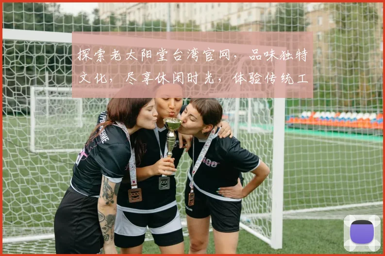 探索老太阳堂台湾官网，品味独特文化，尽享休闲时光，体验传统工艺，感受台湾风情