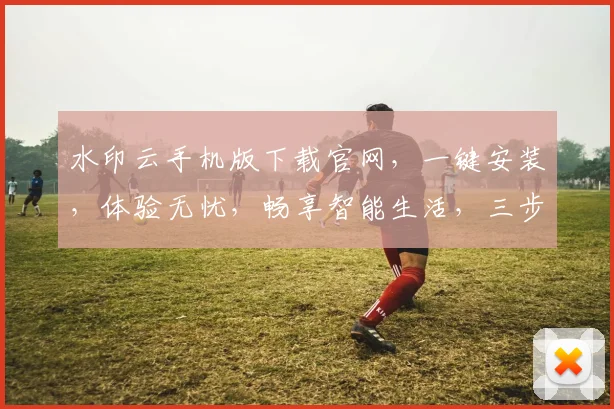 水印云手机版下载官网，一键安装，体验无忧，畅享智能生活，三步搞定，轻松拥有
