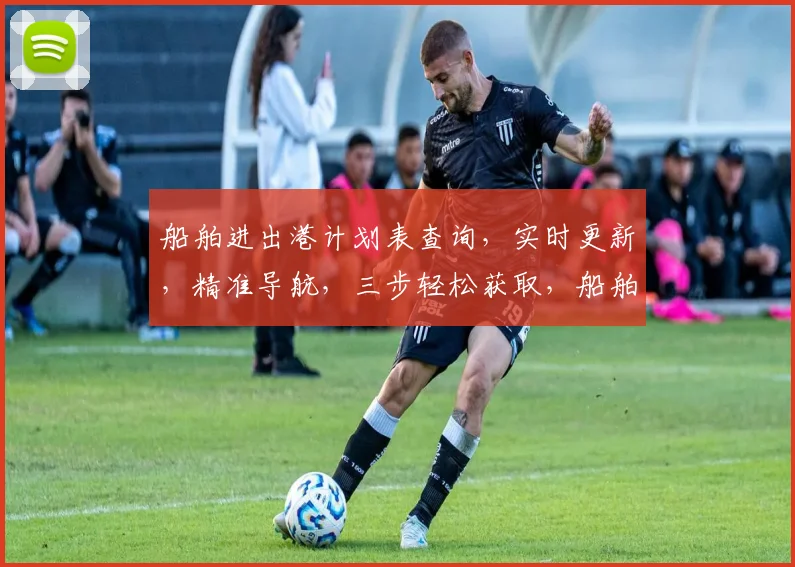 船舶进出港计划表查询，实时更新，精准导航，三步轻松获取，船舶动态一目了然，港口信息详尽呈现。