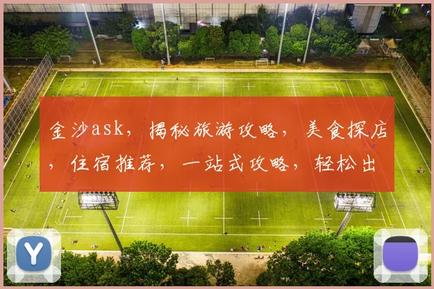 金沙ask，揭秘旅游攻略，美食探店，住宿推荐，一站式攻略，轻松出行无忧