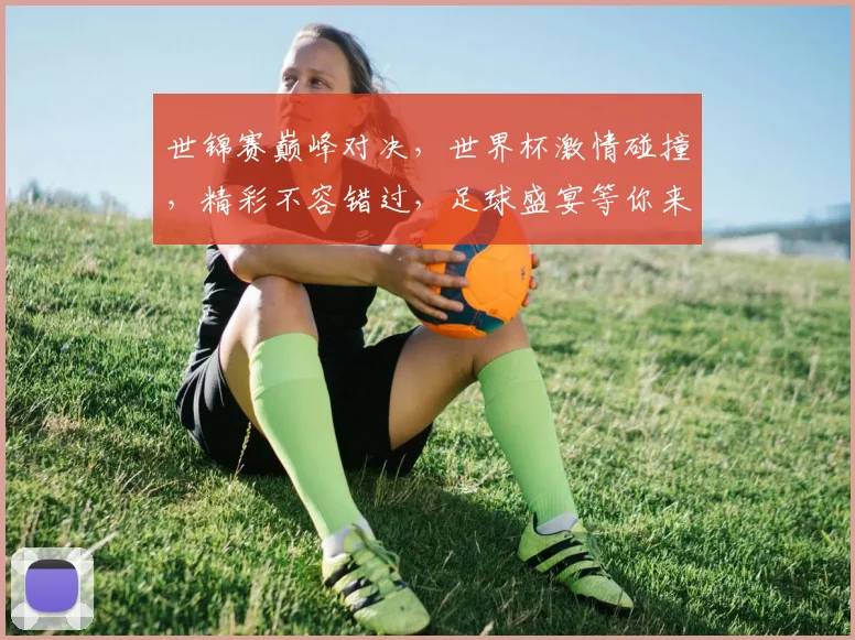 世锦赛巅峰对决，世界杯激情碰撞，精彩不容错过，足球盛宴等你来
