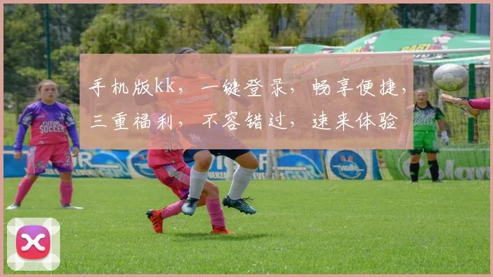 手机版kk，一键登录，畅享便捷，三重福利，不容错过，速来体验