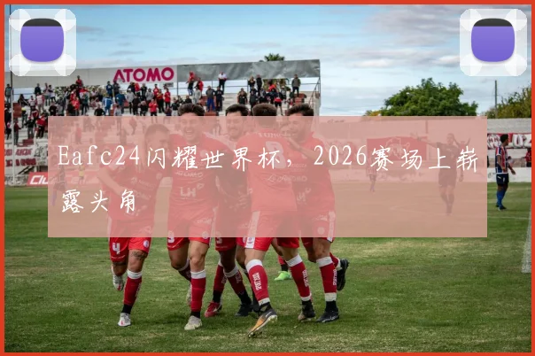 Eafc24闪耀世界杯，2026赛场上崭露头角