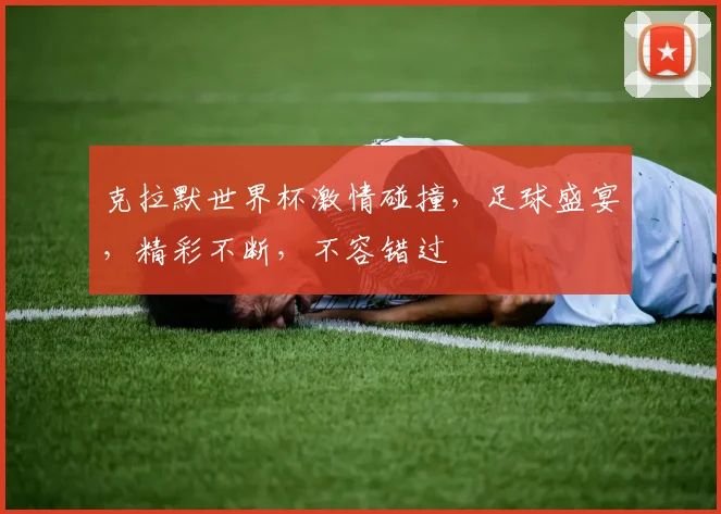克拉默世界杯激情碰撞，足球盛宴，精彩不断，不容错过