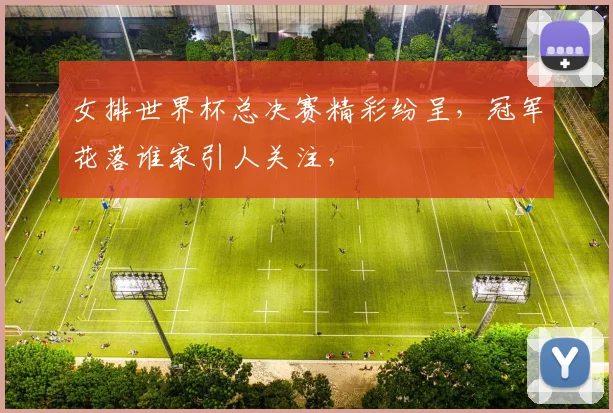 女排世界杯总决赛精彩纷呈，冠军花落谁家引人关注，