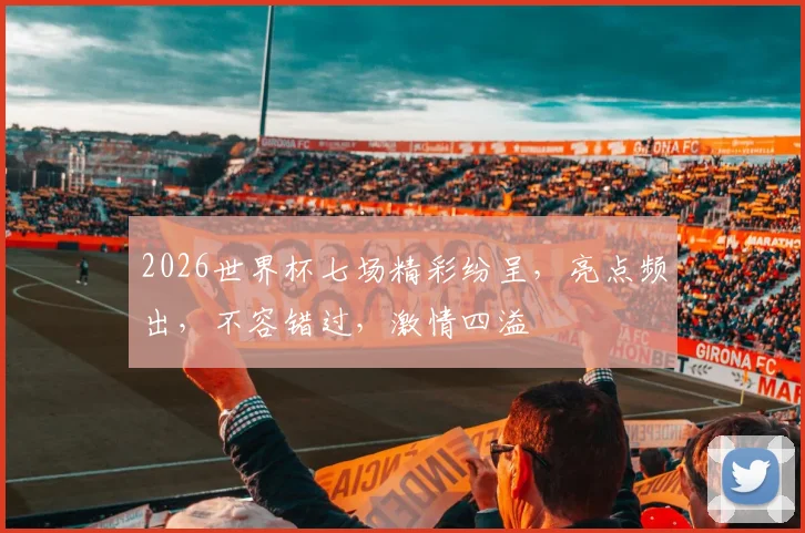 2026世界杯七场精彩纷呈，亮点频出，不容错过，激情四溢